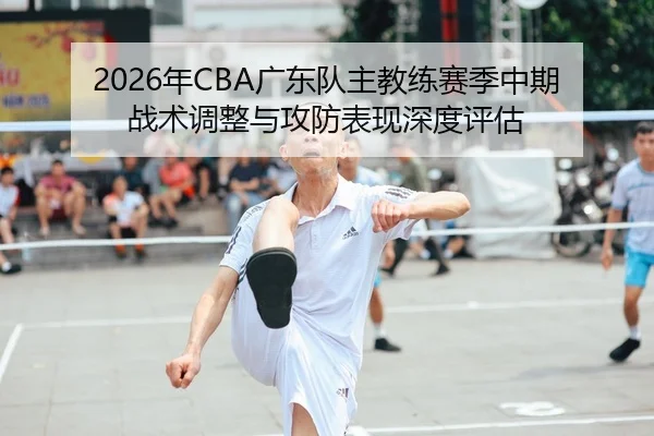 2026年CBA广东队主教练赛季中期战术调整与攻防表现深度评估