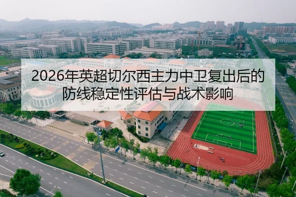 2026年英超切尔西主力中卫复出后的防线稳定性评估与战术影响