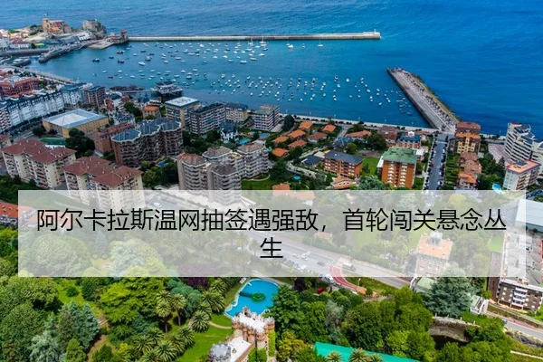 阿尔卡拉斯温网抽签遇强敌，首轮闯关悬念丛生